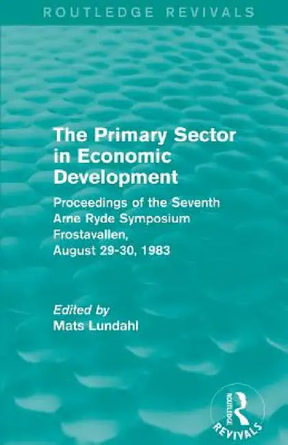 The Primary Sector in Economic Development (Routledge Revivals): Proceedings of the Seventh Arne Ryde Symposium, Frostavallen, August 29-30 1983 by Mats Lundahl
