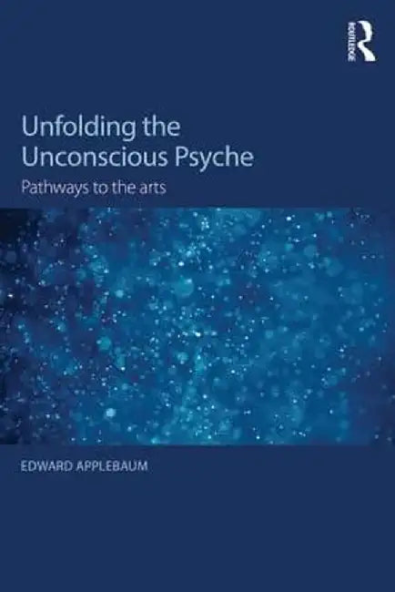 Unfolding the Unconscious Psyche: Pathways to the Arts by Edward Applebaum