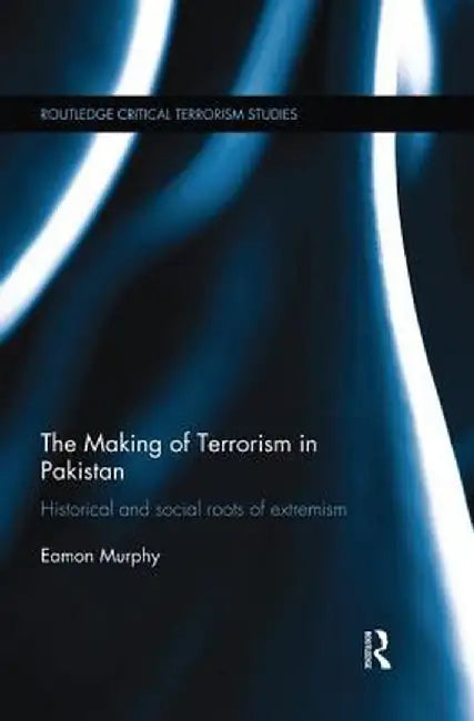 The Making of Terrorism in Pakistan: Historical and Social Roots of Extremism by Eamon Murphy