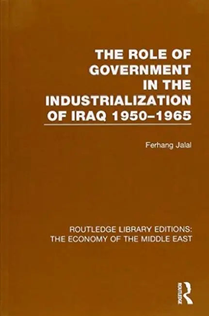 The Role of Government in the Industrialization of Iraq 1950-1965 (Rle Economy of Middle East) by Ferhang Jalal