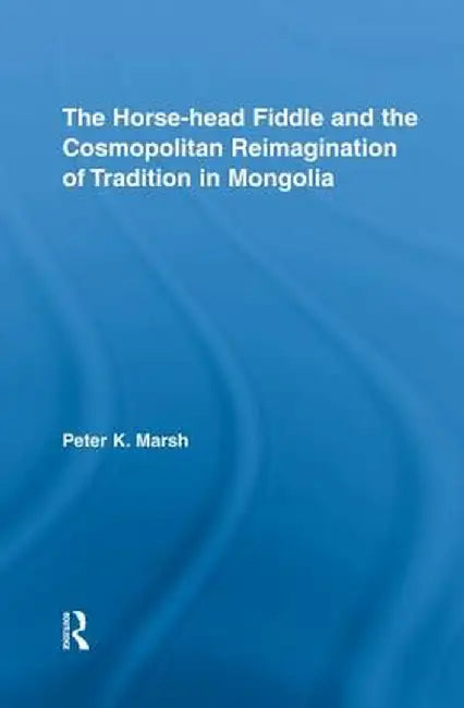 The Horse-Head Fiddle and the Cosmopolitan Reimagination of Tradition in Mongolia by Peter K. Marsh