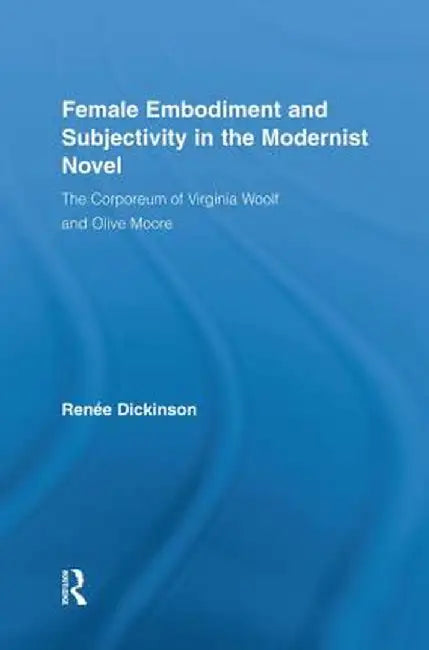 Female Embodiment and Subjectivity in the Modernist Novel: The Corporeum of Virginia Woolf and Olive Moore by Renée Dickinson
