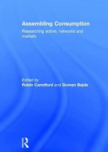 Assembling Consumption: Researching Actors, Networks and Markets by Robin Canniford