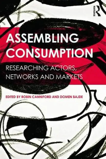 Assembling Consumption: Researching Actors, Networks and Markets by Robin Canniford