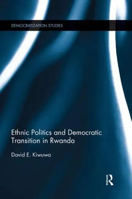 Ethnic Politics and Democratic Transition in Rwanda by David Kiwuwa
