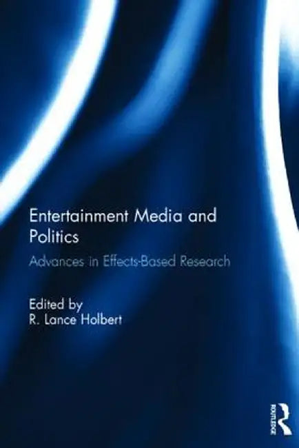 Entertainment Media and Politics: Advances in Effects-Based Research by Robert Lance Holbert