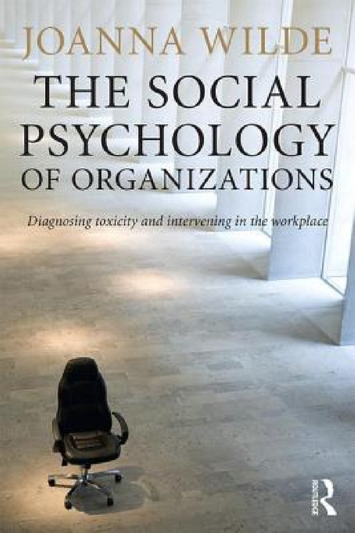 The Social Psychology of Organizations: Diagnosing Toxicity and Intervening in the Workplace by Joanna Wilde