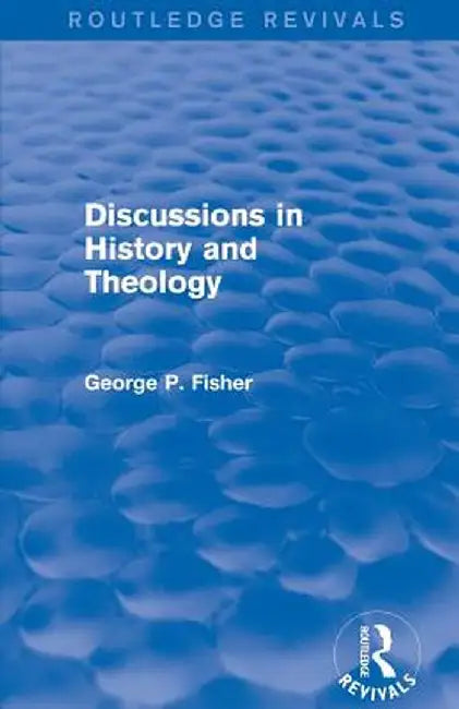 Discussions in History and Theology (Routledge Revivals) by George P. Fisher