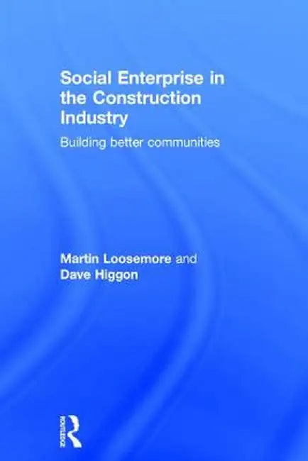 Social Enterprise in the Construction Industry: Building Better Communities by Martin Loosemore