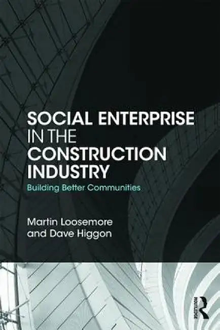 Social Enterprise in the Construction Industry: Building Better Communities by Martin Loosemore