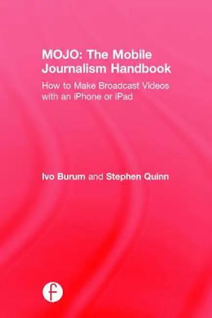 Mojo: The Mobile Journalism Handbook: How to Make Broadcast Videos with an iPhone or iPad by Ivo Burum