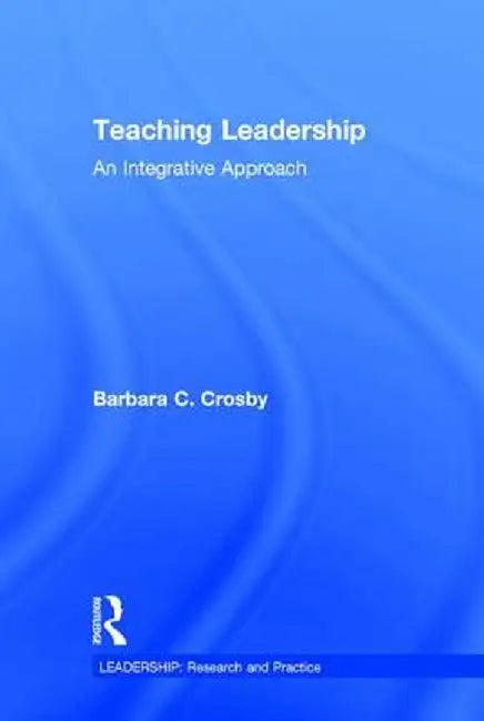 Teaching Leadership: An Integrative Approach by Barbara C. Crosby