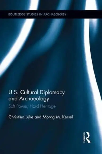 US Cultural Diplomacy and Archaeology: Soft Power, Hard Heritage by Christina Luke