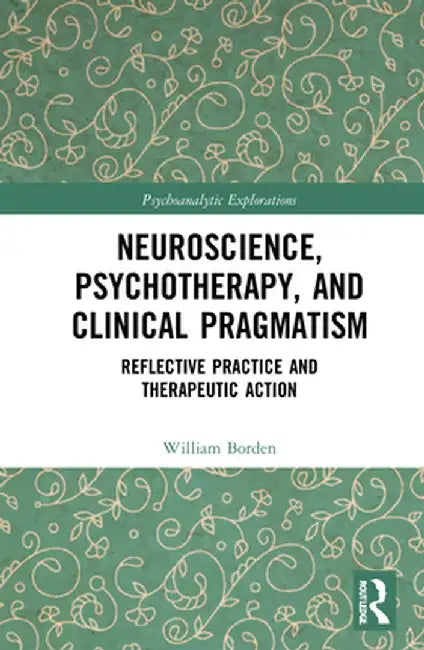 Neuroscience, Psychotherapy and Clinical Pragmatism: Reflective Practice and Therapeutic Action by William Borden