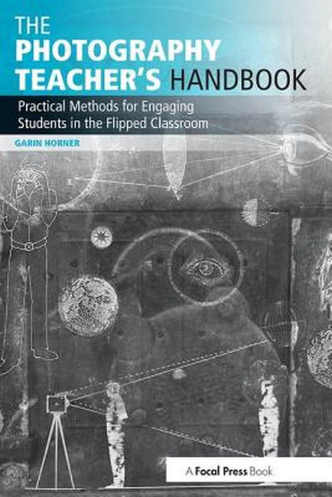 The Photography Teacher's Handbook: Practical Methods for Engaging Students in the Flipped Classroom by Garin Horner