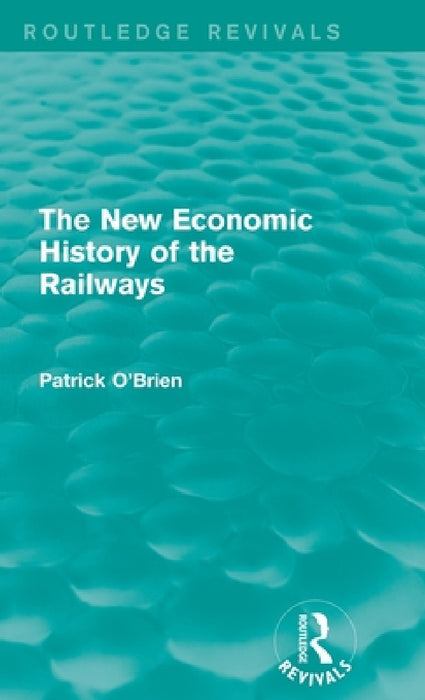 The New Economic History of the Railways (Routledge Revivals) by Patrick O'Brien
