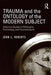 Trauma and the Ontology of the Modern Subject: Historical Studies in Philosophy, Psychology, and Psychoanalysis by John L. Roberts