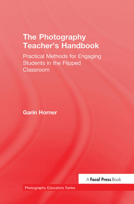 The Photography Teacher's Handbook: Practical Methods for Engaging Students in the Flipped Classroom by Garin Horner