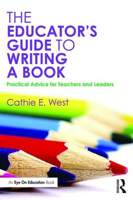 The Educator'S Guide To Writing A Book: Practical Advice for Teachers and Leaders by Cathie E. West