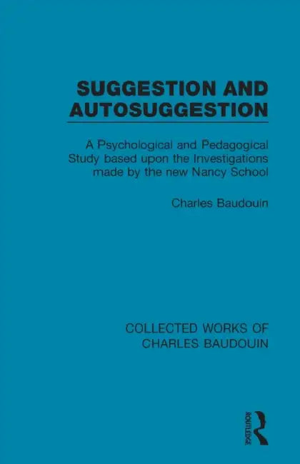 Suggestion and Autosuggestion: A Psychological and Pedagogical Study Based Upon the Investigations Made by the New Nancy School by Charles Baudouin