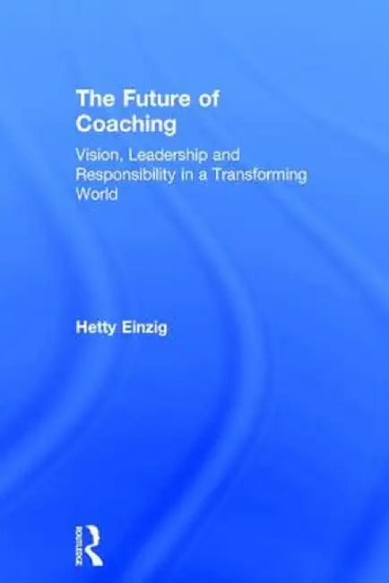The Future of Coaching: Vision, Leadership and Responsibility in a Transforming World by Hetty Einzig