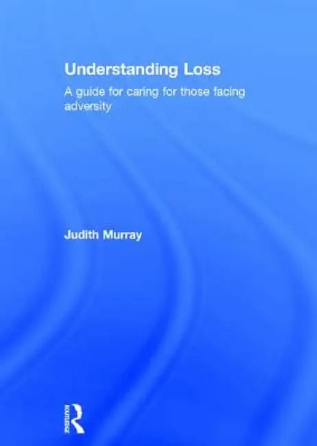 Understanding Loss: A Guide for Caring for Those Facing Adversity by Judith Murray