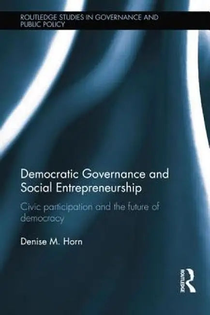 Democratic Governance and Social Entrepreneurship: Civic Participation and the Future of Democracy by Denise M. Horn