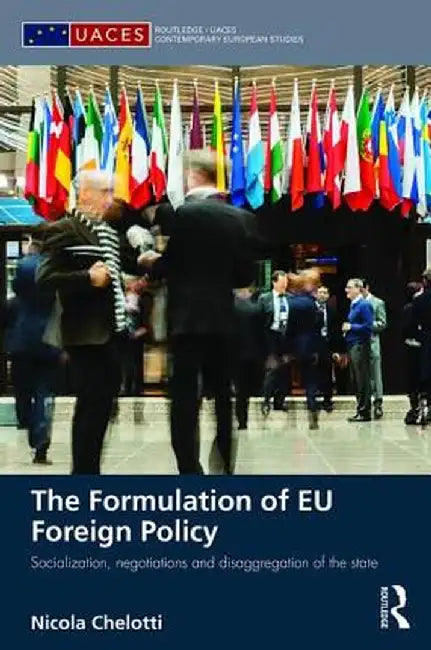 The Formulation of EU Foreign Policy: Socialization, Negotiations and Disaggregation of the State by Nicola Chelotti