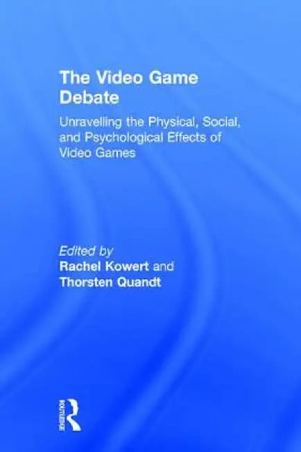 The Video Game Debate: Unravelling the Physical, Social, and Psychological Effects of Video Games by Rachel Kowert
