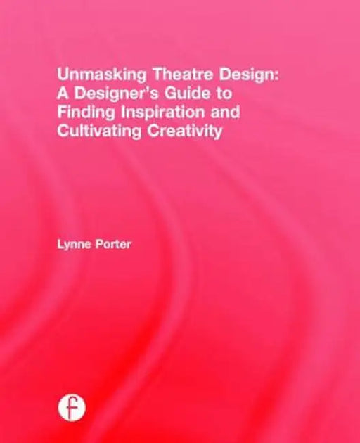 Unmasking Theatre Design: A Designer's Guide to Finding Inspiration and Cultivating Creativity by Lynne Porter