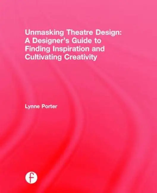Unmasking Theatre Design: A Designer's Guide to Finding Inspiration and Cultivating Creativity by Lynne Porter