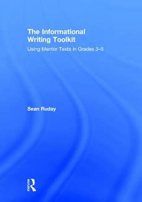 The Informational Writing Toolkit: Using Mentor Texts in Grades 3-5 by Sean Ruday