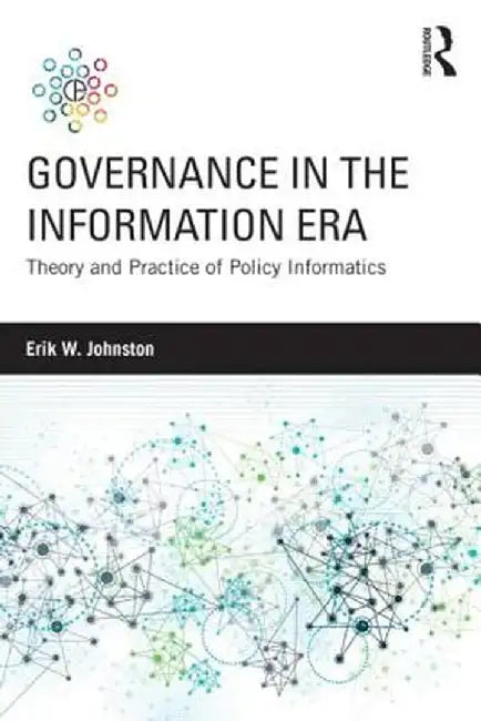 Governance in the Information Era: Theory and Practice of Policy Informatics by Erik W. Johnston