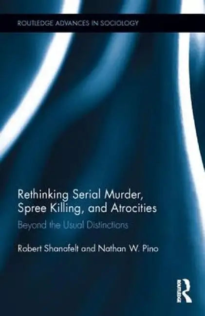 Rethinking Serial Murder, Spree Killing, and Atrocities: Beyond the Usual Distinctions by Robert Shanafelt