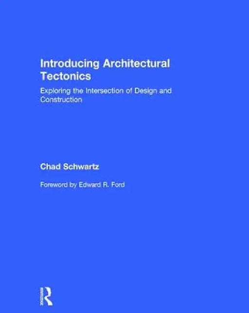 Introducing Architectural Tectonics: Exploring the Intersection of Design and Construction by Chad Schwartz