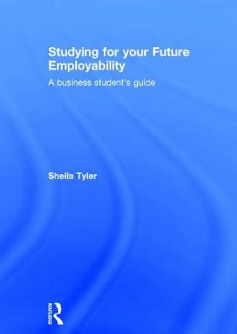 Studying for Your Future Employability: A Business Student's Guide by Sheila Tyler