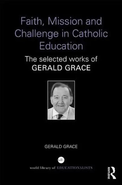 Faith, Mission and Challenge in Catholic Education: The selected works of Gerald Grace by Gerald Grace