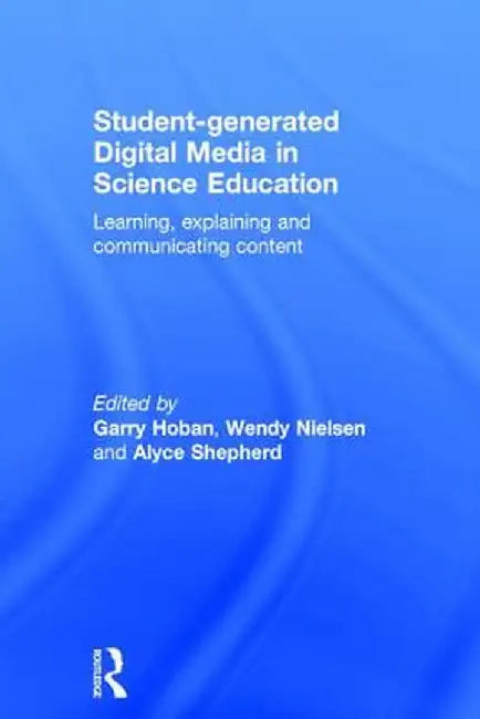Student-generated Digital Media in Science Education: Learning, explaining and communicating content by Garry Hoban