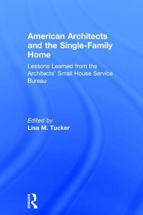 American Architects and the Single-Family Home: Lessons Learned from the Architects' Small House Service Bureau by Lisa M. Tucker