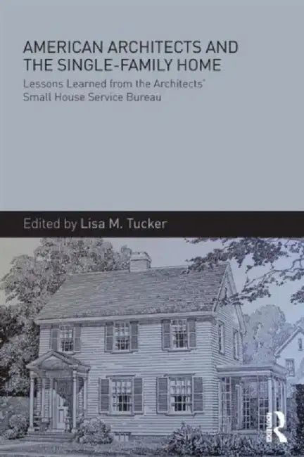 American Architects and the Single-Family Home: Lessons Learned from the Architects' Small House Service Bureau by Lisa M. Tucker