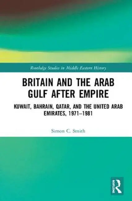Britain and the Arab Gulf After Empire: Kuwait, Bahrain, Qatar, and the United Arab Emirates, 1971-1981 by Simon C. Smith