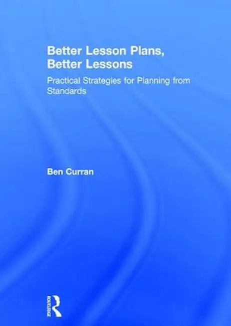 Better Lesson Plans, Better Lessons: Practical Strategies for Planning from Standards by Ben Curran