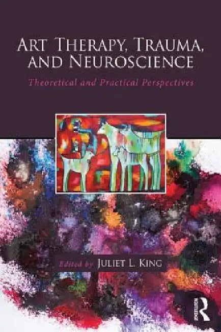 Art Therapy, Trauma, and Neuroscience: Theoretical and Practical Perspectives by Juliet L. King
