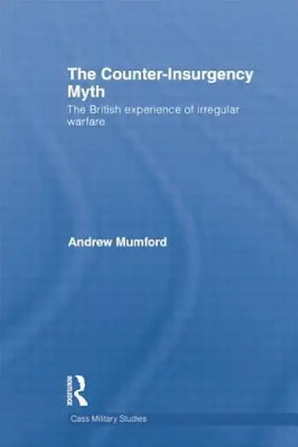 The Counter-Insurgency Myth: The British Experience of Irregular Warfare by Andrew Mumford