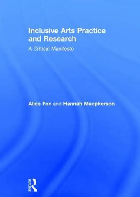 Inclusive Arts Practice and Research: A Critical Manifesto by Alice Fox
