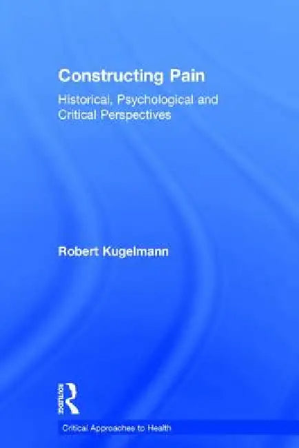 Constructing Pain: Historical, Psychological and Critical Perspectives by Robert Kugelmann