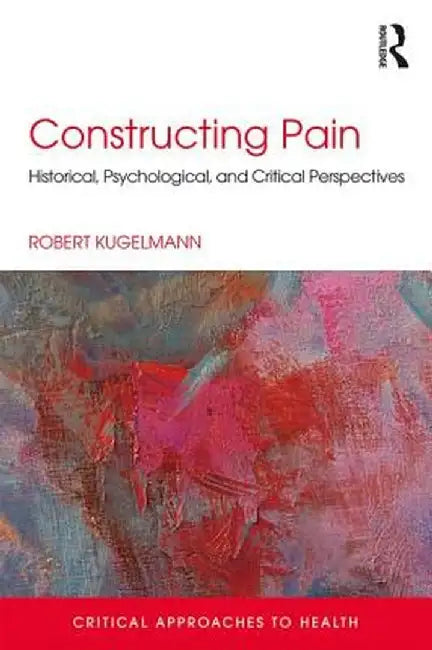 Constructing Pain: Historical, psychological and critical perspectives by Robert Kugelmann