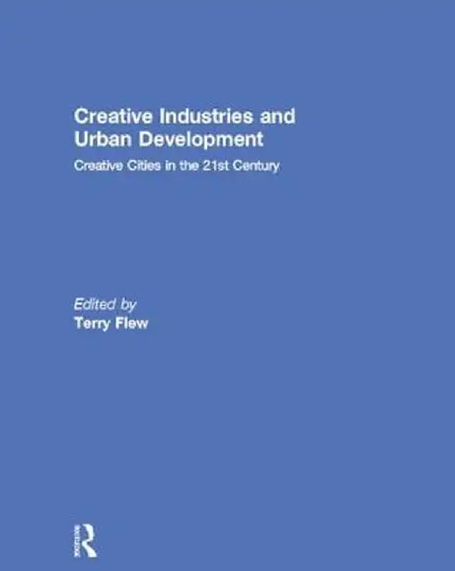 Creative Industries and Urban Development: Creative Cities in the 21st Century by Terry Flew