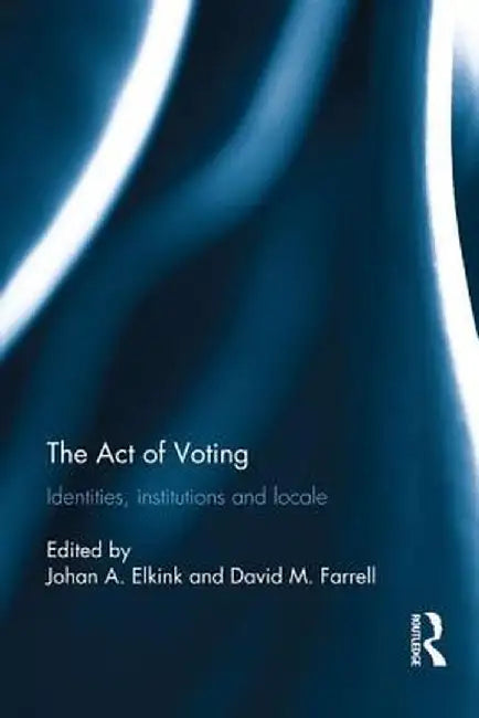 The Act of Voting: Identities, Institutions and Locale by Johan A. Elkink