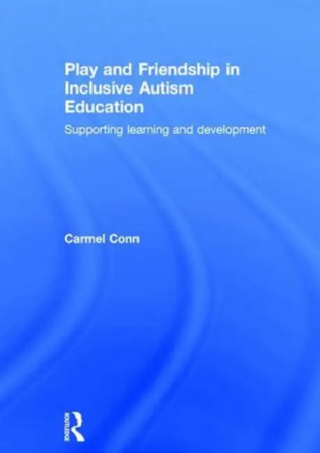 Play and Friendship in Inclusive Autism Education: Supporting Learning and Development by Carmel Conn